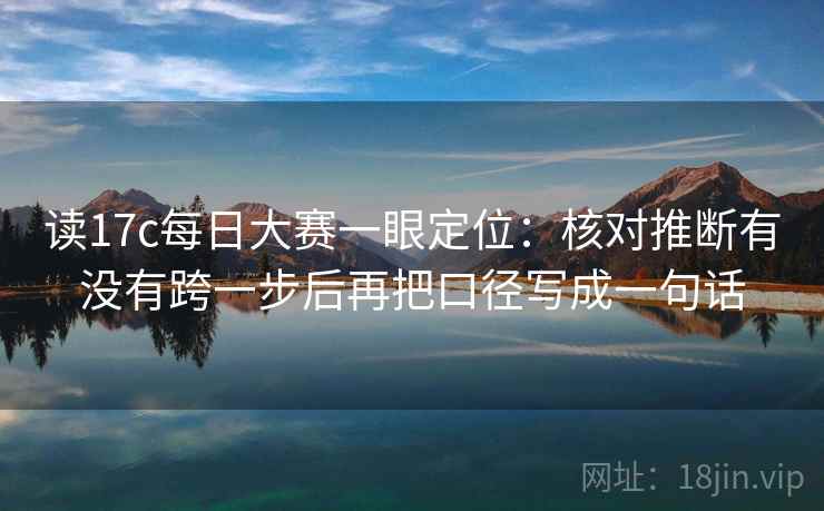 读17c每日大赛一眼定位：核对推断有没有跨一步后再把口径写成一句话
