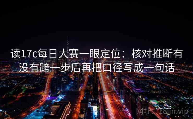 读17c每日大赛一眼定位:核对推断有没有跨一步后再把口径写成一句话 读17c每日大赛一眼定位:核对推断有没有跨一步后再把口径写成一句话