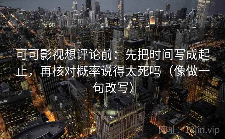 可可影视想评论前:先把时间写成起止,再核对概率说得太死吗(像做一句改写) 可可影视想评论前:先把时间写成起止,再核对概率说得太死吗(像做一句改写)