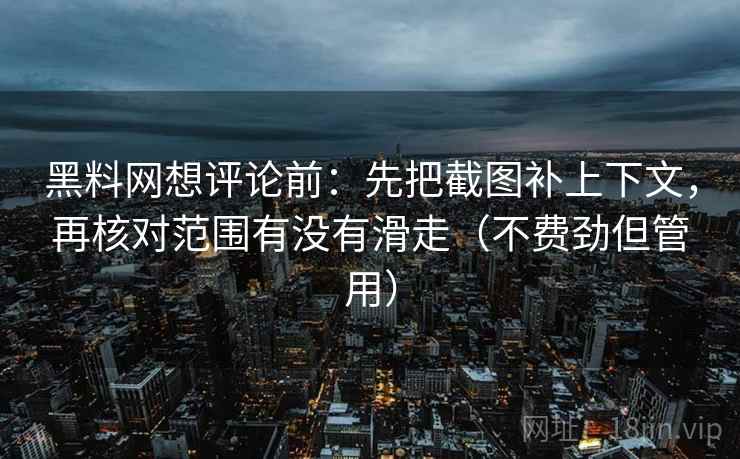 黑料网想评论前：先把截图补上下文，再核对范围有没有滑走（不费劲但管用）