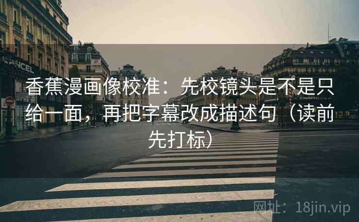 香蕉漫画像校准:先校镜头是不是只给一面,再把字幕改成描述句(读前先打标) 香蕉漫画像校准:先校镜头是不是只给一面,再把字幕改成描述句(读前先打标)