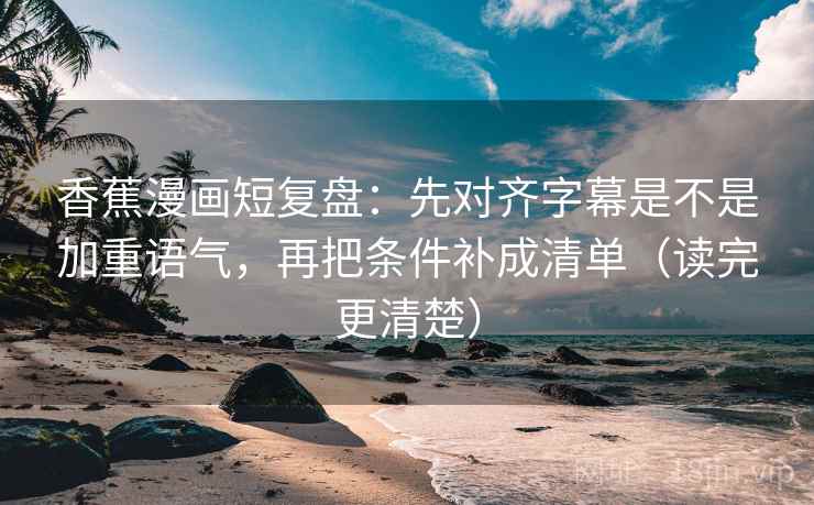 香蕉漫画短复盘:先对齐字幕是不是加重语气,再把条件补成清单(读完更清楚) 香蕉漫画短复盘:先对齐字幕是不是加重语气,再把条件补成清单(读完更清楚)