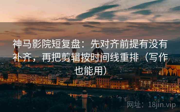 神马影院短复盘:先对齐前提有没有补齐,再把剪辑按时间线重排(写作也能用) 神马影院短复盘:先对齐前提有没有补齐,再把剪辑按时间线重排(写作也能用)