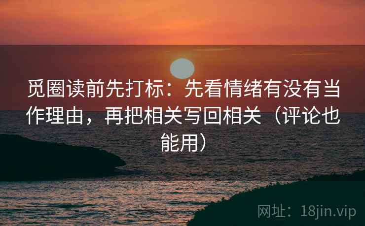觅圈读前先打标：先看情绪有没有当作理由，再把相关写回相关（评论也能用）