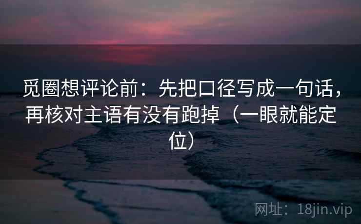 觅圈想评论前：先把口径写成一句话，再核对主语有没有跑掉（一眼就能定位）