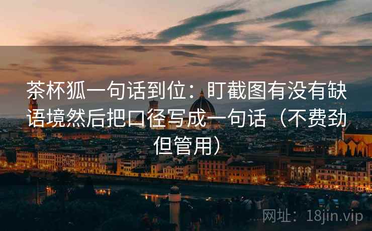 茶杯狐一句话到位:盯截图有没有缺语境然后把口径写成一句话(不费劲但管用) 茶杯狐一句话到位:盯截图有没有缺语境然后把口径写成一句话(不费劲但管用)