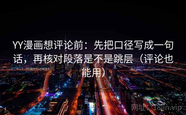 YY漫画想评论前：先把口径写成一句话，再核对段落是不是跳层（评论也能用）