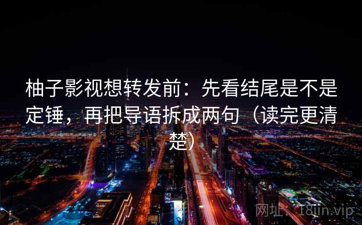 柚子影视想转发前：先看结尾是不是定锤，再把导语拆成两句（读完更清楚）