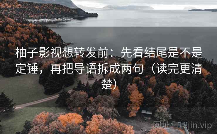 柚子影视想转发前：先看结尾是不是定锤，再把导语拆成两句（读完更清楚）