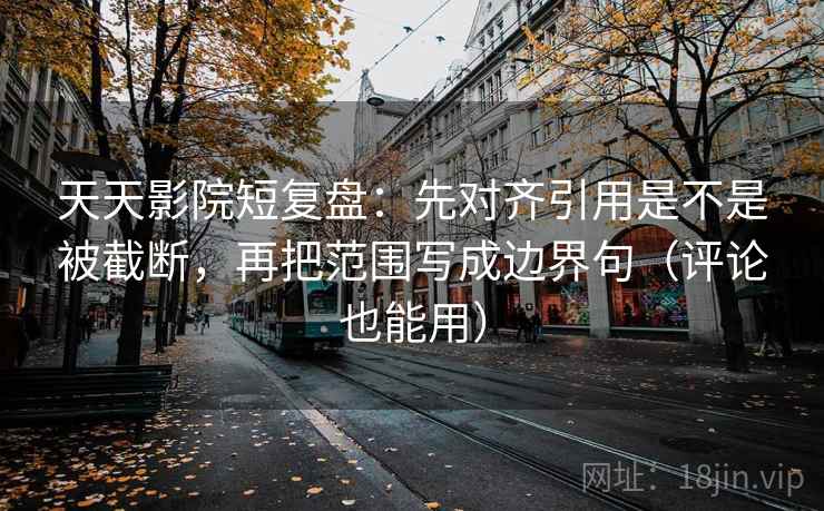 天天影院短复盘：先对齐引用是不是被截断，再把范围写成边界句（评论也能用）
