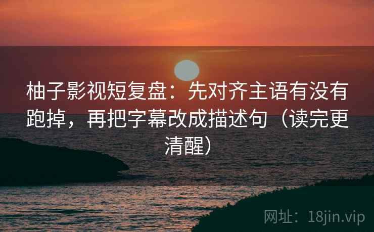 柚子影视短复盘:先对齐主语有没有跑掉,再把字幕改成描述句(读完更清醒) 柚子影视短复盘:先对齐主语有没有跑掉,再把字幕改成描述句(读完更清醒)