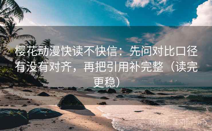 樱花动漫快读不快信:先问对比口径有没有对齐,再把引用补完整(读完更稳) 樱花动漫快读不快信:先问对比口径有没有对齐,再把引用补完整(读完更稳)