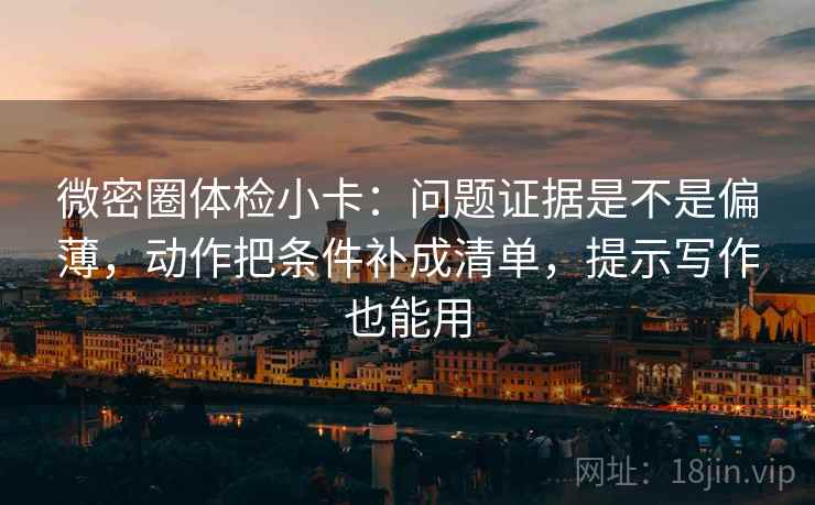 微密圈体检小卡：问题证据是不是偏薄，动作把条件补成清单，提示写作也能用