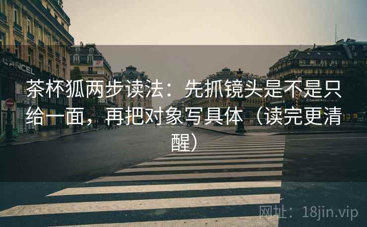 茶杯狐两步读法：先抓镜头是不是只给一面，再把对象写具体（读完更清醒）
