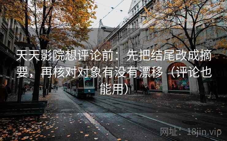 天天影院想评论前:先把结尾改成摘要,再核对对象有没有漂移(评论也能用) 天天影院想评论前:先把结尾改成摘要,再核对对象有没有漂移(评论也能用)