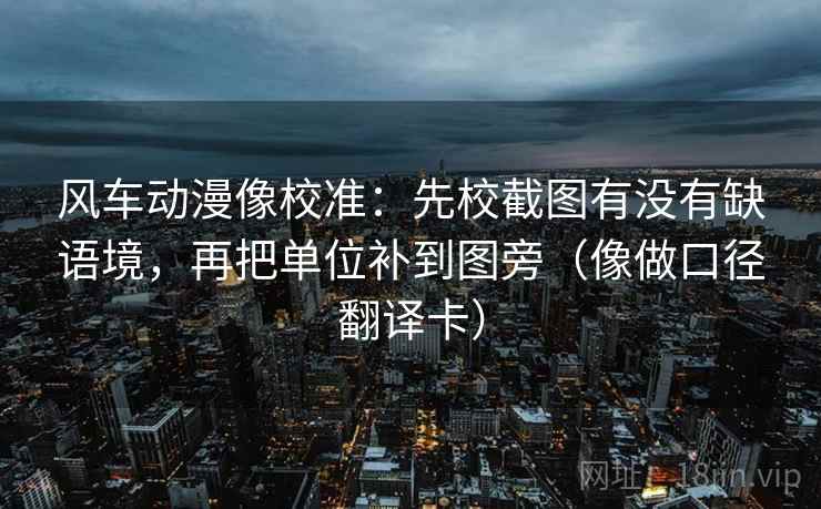 风车动漫像校准:先校截图有没有缺语境,再把单位补到图旁(像做口径翻译卡) 风车动漫像校准:先校截图有没有缺语境,再把单位补到图旁(像做口径翻译卡)