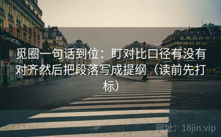 觅圈一句话到位：盯对比口径有没有对齐然后把段落写成提纲（读前先打标）