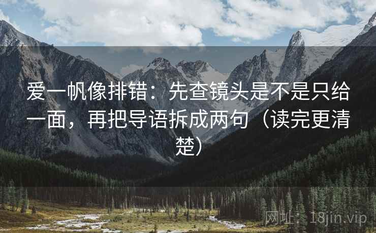 爱一帆像排错:先查镜头是不是只给一面,再把导语拆成两句(读完更清楚) 爱一帆像排错:先查镜头是不是只给一面,再把导语拆成两句(读完更清楚)