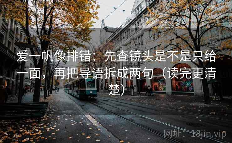 爱一帆像排错:先查镜头是不是只给一面,再把导语拆成两句(读完更清楚) 爱一帆像排错:先查镜头是不是只给一面,再把导语拆成两句(读完更清楚)