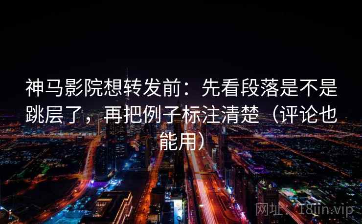 神马影院想转发前:先看段落是不是跳层了,再把例子标注清楚(评论也能用) 神马影院想转发前:先看段落是不是跳层了,再把例子标注清楚(评论也能用)