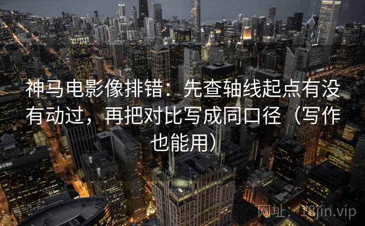 神马电影像排错:先查轴线起点有没有动过,再把对比写成同口径(写作也能用) 神马电影像排错:先查轴线起点有没有动过,再把对比写成同口径(写作也能用)