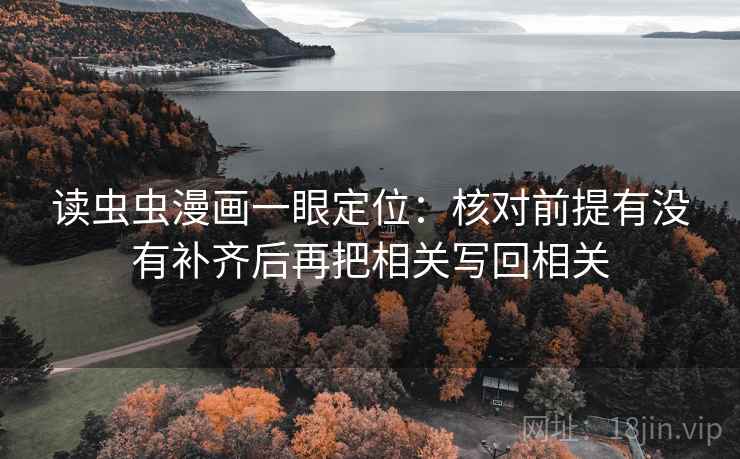 读虫虫漫画一眼定位:核对前提有没有补齐后再把相关写回相关 读虫虫漫画一眼定位:核对前提有没有补齐后再把相关写回相关