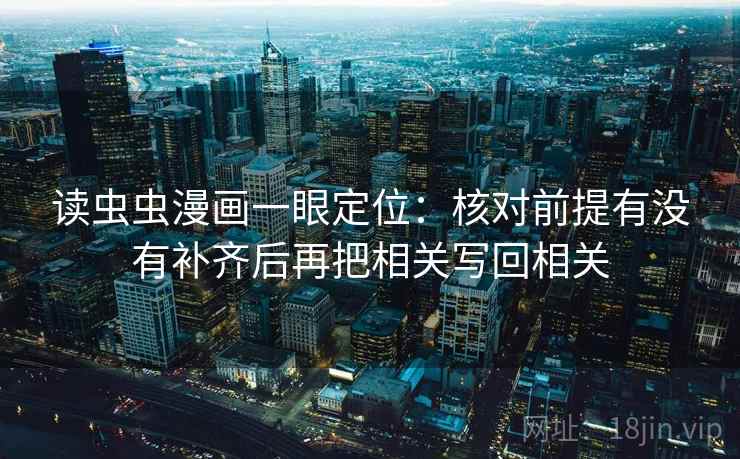 读虫虫漫画一眼定位:核对前提有没有补齐后再把相关写回相关 读虫虫漫画一眼定位:核对前提有没有补齐后再把相关写回相关