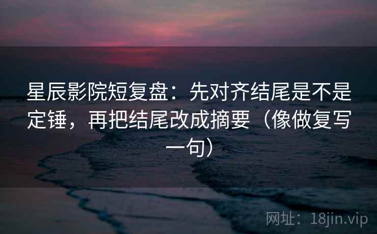 星辰影院短复盘：先对齐结尾是不是定锤，再把结尾改成摘要（像做复写一句）