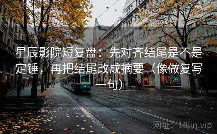 星辰影院短复盘：先对齐结尾是不是定锤，再把结尾改成摘要（像做复写一句）