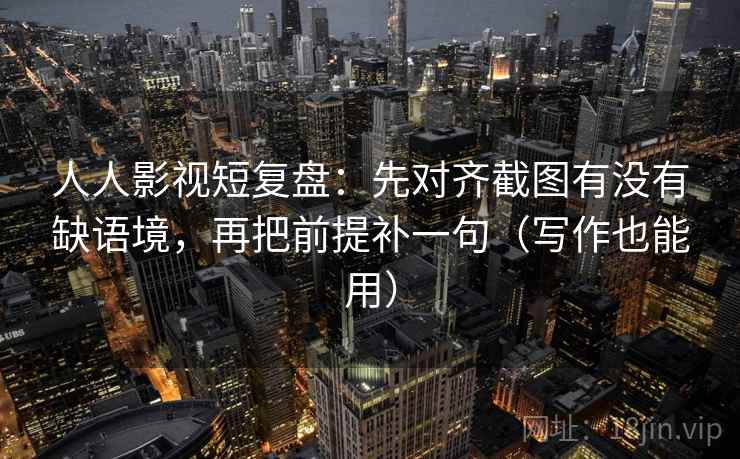 人人影视短复盘:先对齐截图有没有缺语境,再把前提补一句(写作也能用) 人人影视短复盘:先对齐截图有没有缺语境,再把前提补一句(写作也能用)