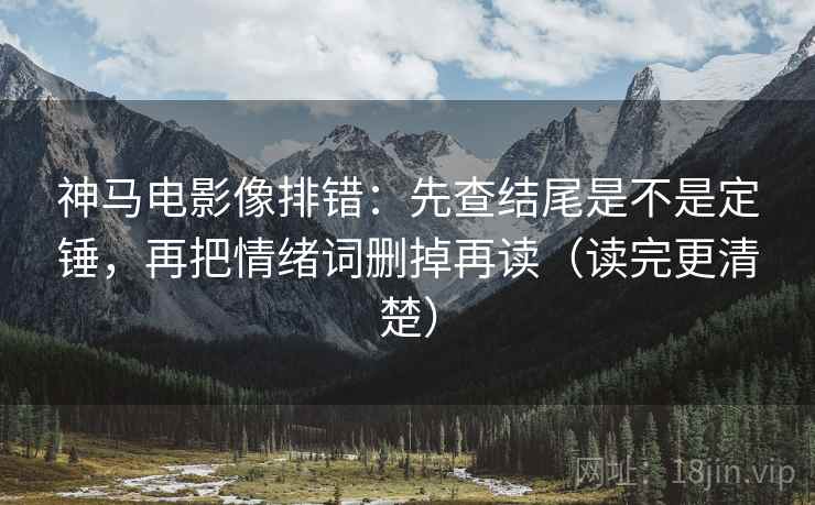 神马电影像排错:先查结尾是不是定锤,再把情绪词删掉再读(读完更清楚) 神马电影像排错:先查结尾是不是定锤,再把情绪词删掉再读(读完更清楚)