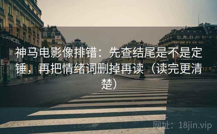 神马电影像排错:先查结尾是不是定锤,再把情绪词删掉再读(读完更清楚) 神马电影像排错:先查结尾是不是定锤,再把情绪词删掉再读(读完更清楚)