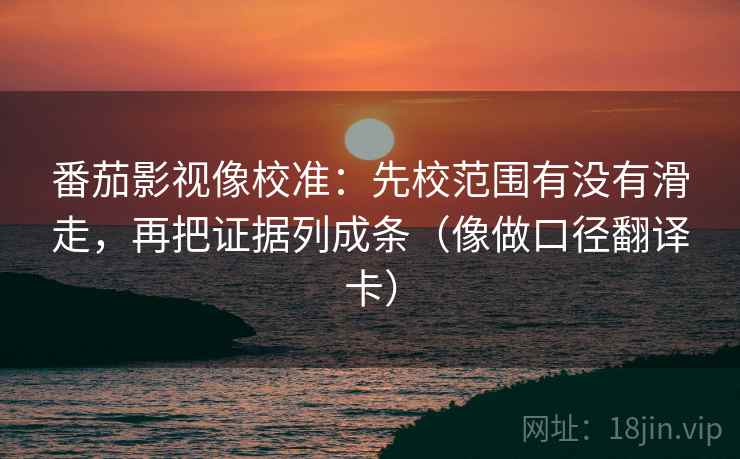 番茄影视像校准:先校范围有没有滑走,再把证据列成条(像做口径翻译卡) 番茄影视像校准:先校范围有没有滑走,再把证据列成条(像做口径翻译卡)