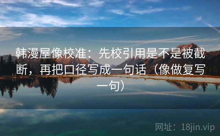 韩漫屋像校准：先校引用是不是被截断，再把口径写成一句话（像做复写一句）