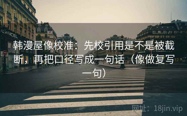 韩漫屋像校准：先校引用是不是被截断，再把口径写成一句话（像做复写一句）
