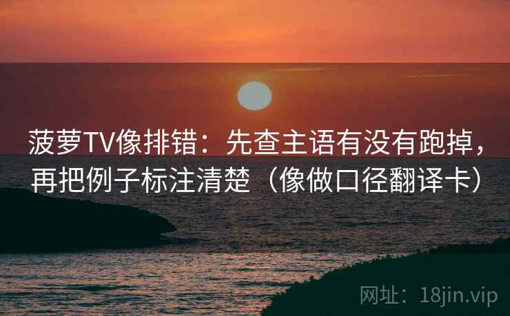 菠萝TV像排错：先查主语有没有跑掉，再把例子标注清楚（像做口径翻译卡）