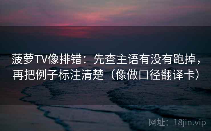 菠萝TV像排错：先查主语有没有跑掉，再把例子标注清楚（像做口径翻译卡）